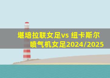 堪培拉联女足vs 纽卡斯尔喷气机女足2024/2025